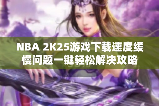 NBA 2K25游戏下载速度缓慢问题一键轻松解决攻略