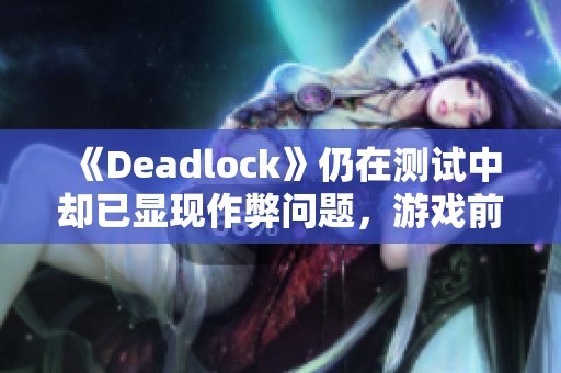 《Deadlock》仍在测试中却已显现作弊问题，游戏前景堪忧