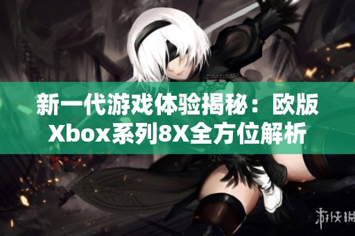 新一代游戏体验揭秘：欧版Xbox系列8X全方位解析