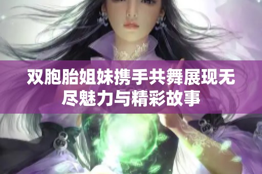 双胞胎姐妹携手共舞展现无尽魅力与精彩故事