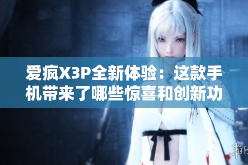 爱疯X3P全新体验：这款手机带来了哪些惊喜和创新功能呢