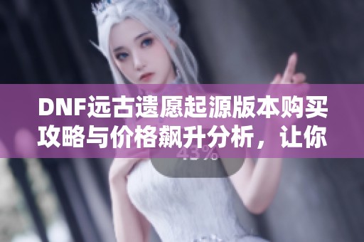 DNF远古遗愿起源版本购买攻略与价格飙升分析，让你不再错过良机