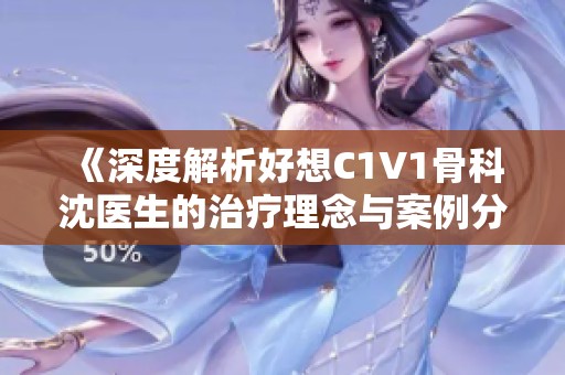 《深度解析好想C1V1骨科沈医生的治疗理念与案例分享》