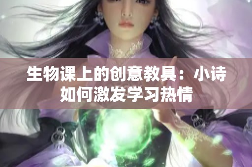 生物课上的创意教具：小诗如何激发学习热情