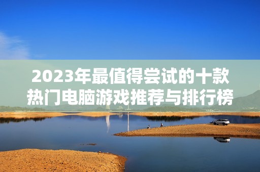 2023年最值得尝试的十款热门电脑游戏推荐与排行榜