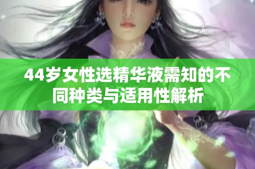 44岁女性选精华液需知的不同种类与适用性解析