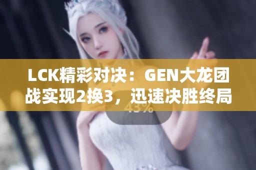 LCK精彩对决：GEN大龙团战实现2换3，迅速决胜终局