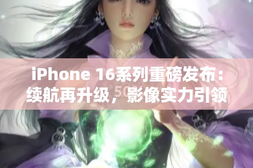 iPhone 16系列重磅发布：续航再升级，影像实力引领潮流