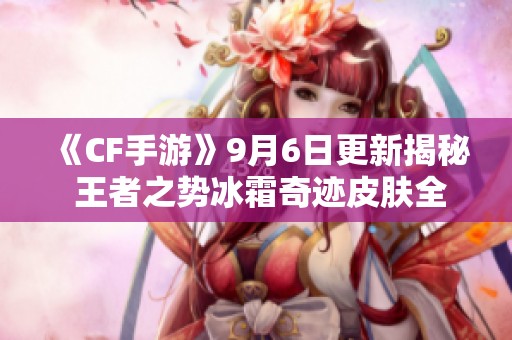 《CF手游》9月6日更新揭秘 王者之势冰霜奇迹皮肤全新优化内容解析