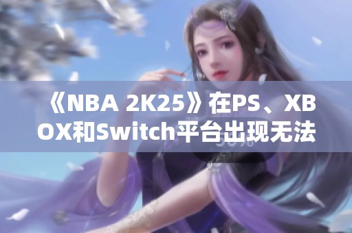 《NBA 2K25》在PS、XBOX和Switch平台出现无法进入的情况解析