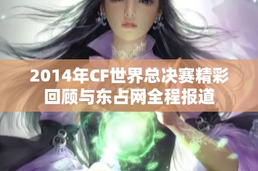 2014年CF世界总决赛精彩回顾与东占网全程报道