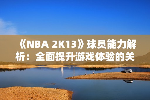 《NBA 2K13》球员能力解析：全面提升游戏体验的关键因素