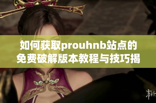 如何获取prouhnb站点的免费破解版本教程与技巧揭秘