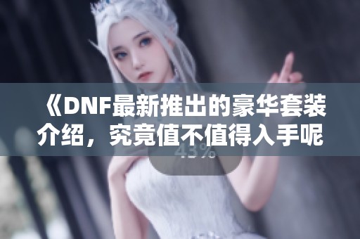 《DNF最新推出的豪华套装介绍，究竟值不值得入手呢》