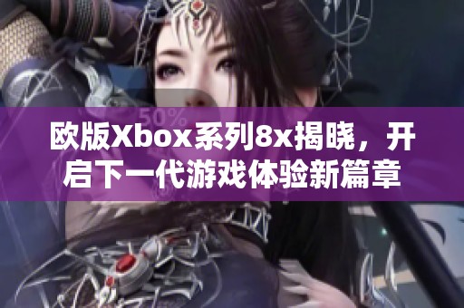 欧版Xbox系列8x揭晓，开启下一代游戏体验新篇章