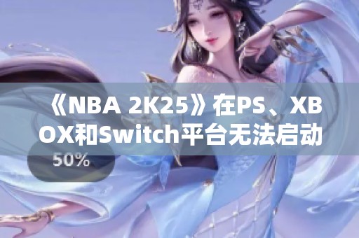 《NBA 2K25》在PS、XBOX和Switch平台无法启动的原因解析