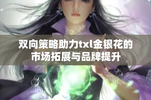 双向策略助力txl金银花的市场拓展与品牌提升