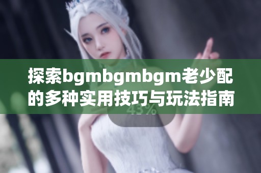 探索bgmbgmbgm老少配的多种实用技巧与玩法指南