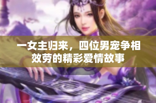 一女主归来，四位男宠争相效劳的精彩爱情故事