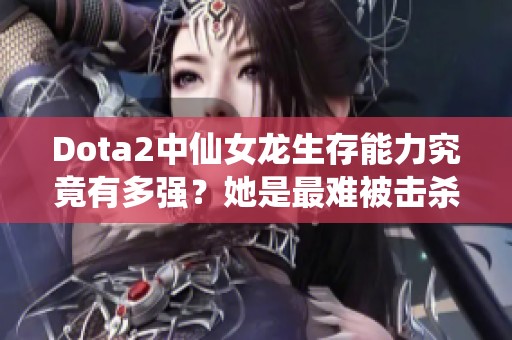 Dota2中仙女龙生存能力究竟有多强？她是最难被击杀的英雄吗？