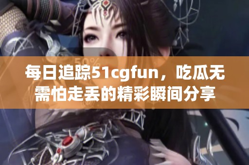 每日追踪51cgfun，吃瓜无需怕走丢的精彩瞬间分享