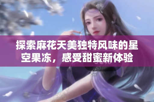 探索麻花天美独特风味的星空果冻，感受甜蜜新体验