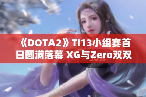 《DOTA2》TI13小组赛首日圆满落幕 XG与Zero双双领跑小组榜首