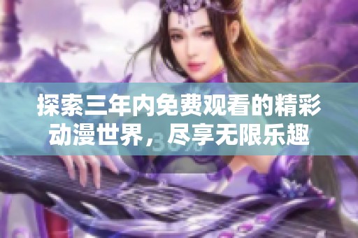 探索三年内免费观看的精彩动漫世界，尽享无限乐趣