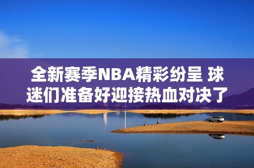 全新赛季NBA精彩纷呈 球迷们准备好迎接热血对决了吗