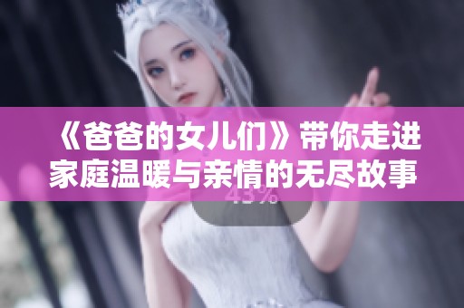 《爸爸的女儿们》带你走进家庭温暖与亲情的无尽故事