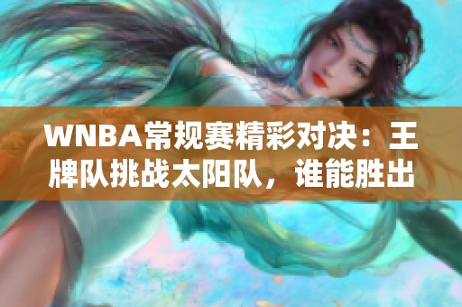 WNBA常规赛精彩对决：王牌队挑战太阳队，谁能胜出？