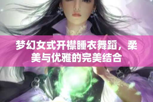 梦幻女式开襟睡衣舞蹈，柔美与优雅的完美结合