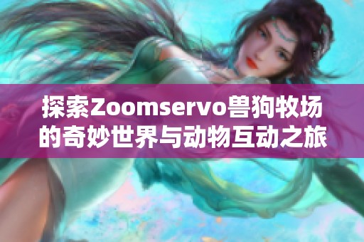 探索Zoomservo兽狗牧场的奇妙世界与动物互动之旅