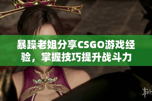 暴躁老姐分享CSGO游戏经验，掌握技巧提升战斗力