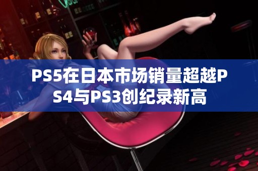 PS5在日本市场销量超越PS4与PS3创纪录新高