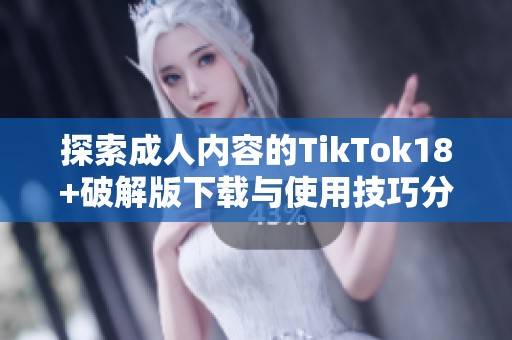 探索成人内容的TikTok18+破解版下载与使用技巧分享