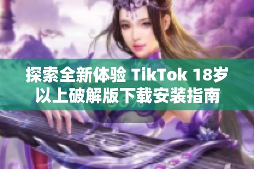 探索全新体验 TikTok 18岁以上破解版下载安装指南