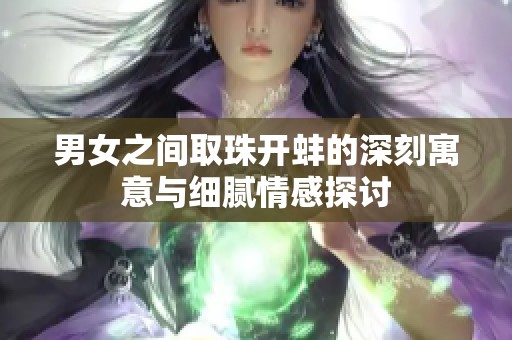 男女之间取珠开蚌的深刻寓意与细腻情感探讨