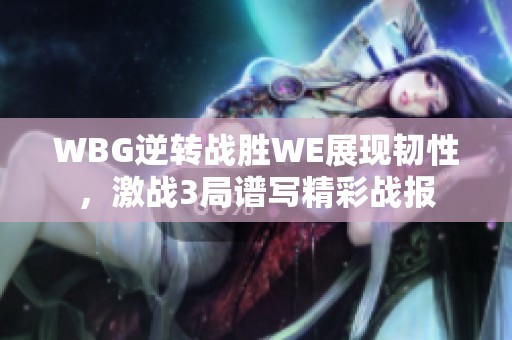 WBG逆转战胜WE展现韧性，激战3局谱写精彩战报