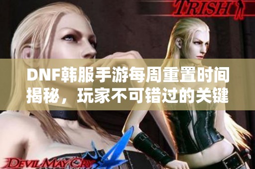 DNF韩服手游每周重置时间揭秘，玩家不可错过的关键信息