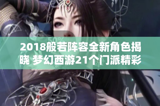 2018般若阵容全新角色揭晓 梦幻西游21个门派精彩纷呈