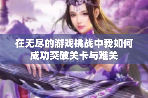 在无尽的游戏挑战中我如何成功突破关卡与难关