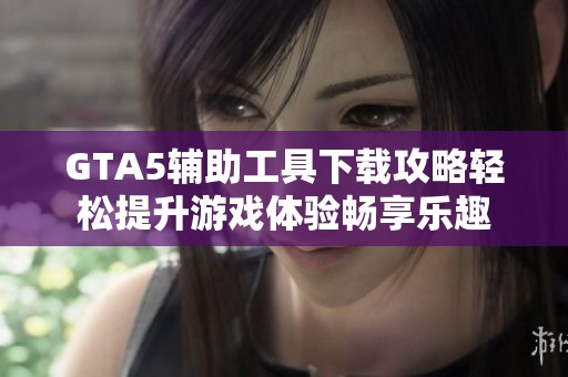 GTA5辅助工具下载攻略轻松提升游戏体验畅享乐趣