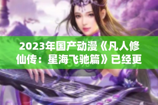 2023年国产动漫《凡人修仙传：星海飞驰篇》已经更新至第42集！