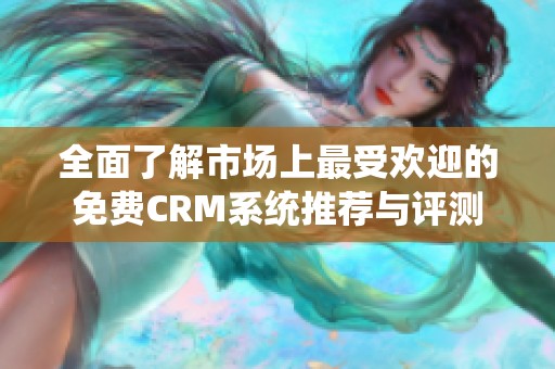 全面了解市场上最受欢迎的免费CRM系统推荐与评测