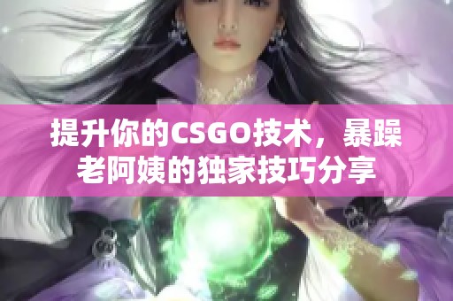 提升你的CSGO技术，暴躁老阿姨的独家技巧分享