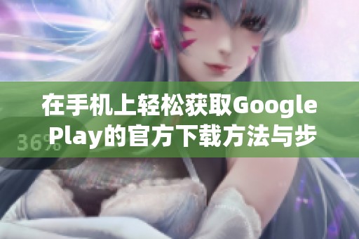 在手机上轻松获取Google Play的官方下载方法与步骤