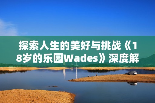 探索人生的美好与挑战《18岁的乐园Wades》深度解析