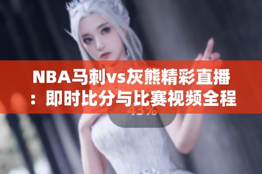 NBA马刺vs灰熊精彩直播：即时比分与比赛视频全程呈现