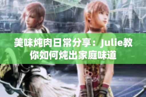 美味炖肉日常分享：Julie教你如何炖出家庭味道